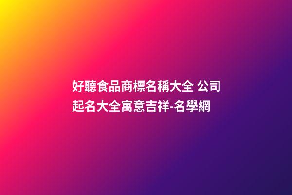 好聽食品商標名稱大全 公司起名大全寓意吉祥-名學網-第1張-公司起名-玄機派